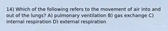 14) Which of the following refers to the movement of air into and out of the lungs? A) pulmonary ventilation B) gas exchange C) internal respiration D) external respiration