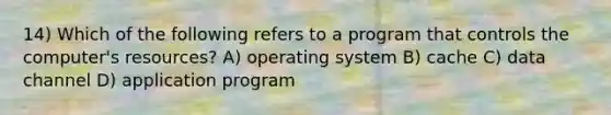 14) Which of the following refers to a program that controls the computer's resources? A) operating system B) cache C) data channel D) application program