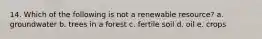 14. Which of the following is not a renewable resource? a. groundwater b. trees in a forest c. fertile soil d. oil e. crops