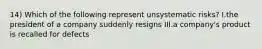 14) Which of the following represent unsystematic risks? I.the president of a company suddenly resigns III.a company's product is recalled for defects