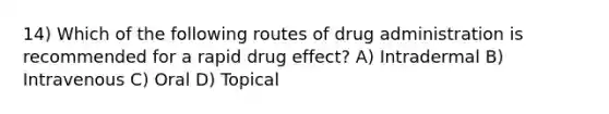 14) Which of the following routes of drug administration is recommended for a rapid drug effect? A) Intradermal B) Intravenous C) Oral D) Topical