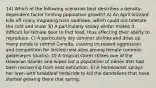 14) Which of the following scenarios best describes a density-dependent factor limiting population growth? A) An April blizzard kills off many migrating barn swallows, which could not tolerate the cold and snow. B) A particularly snowy winter makes it difficult for female deer to find food, thus affecting their ability to reproduce. C) A particularly dry summer shrinks and dries up many ponds in central Canada, causing increased aggression and competition for limited nest sites among female common goldeneyes (ducks). D) A tropical storm strikes one of the Hawaiian Islands and wipes out a population of nēnēs that had been recovering from near extinction. E) A homeowner sprays her lawn with broadleaf herbicide to kill the dandelions that have started growing there that spring.