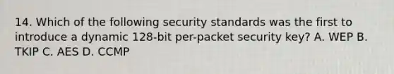 14. Which of the following security standards was the first to introduce a dynamic 128-bit per-packet security key? A. WEP B. TKIP C. AES D. CCMP