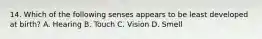 14. Which of the following senses appears to be least developed at birth? A. Hearing B. Touch C. Vision D. Smell