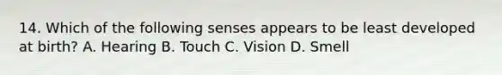 14. Which of the following senses appears to be least developed at birth? A. Hearing B. Touch C. Vision D. Smell