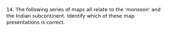 14. The following series of maps all relate to the 'monsoon' and the Indian subcontinent. Identify which of these map presentations is correct.