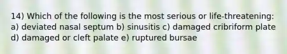 14) Which of the following is the most serious or life-threatening: a) deviated nasal septum b) sinusitis c) damaged cribriform plate d) damaged or cleft palate e) ruptured bursae