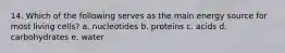 14. Which of the following serves as the main energy source for most living cells? a. nucleotides b. proteins c. acids d. carbohydrates e. water