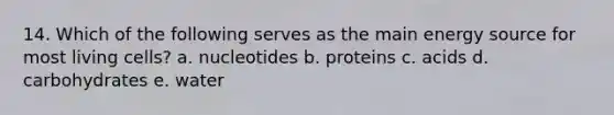 14. Which of the following serves as the main energy source for most living cells? a. nucleotides b. proteins c. acids d. carbohydrates e. water