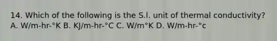 14. Which of the following is the S.l. unit of thermal conductivity? A. W/m-hr-°K B. KJ/m-hr-°C C. W/m°K D. W/m-hr-°c