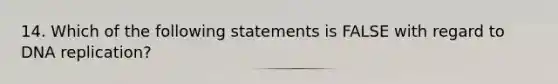 14. Which of the following statements is FALSE with regard to DNA replication?