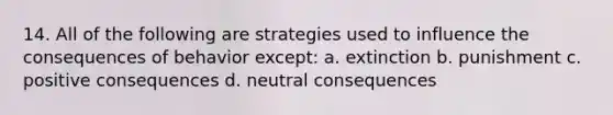 14. All of the following are strategies used to influence the consequences of behavior except: a. extinction b. punishment c. positive consequences d. neutral consequences