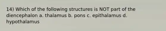 14) Which of the following structures is NOT part of the diencephalon a. thalamus b. pons c. epithalamus d. hypothalamus