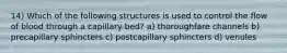 14) Which of the following structures is used to control the flow of blood through a capillary bed? a) thoroughfare channels b) precapillary sphincters c) postcapillary sphincters d) venules