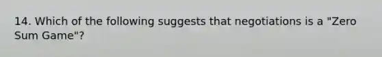 14. Which of the following suggests that negotiations is a "Zero Sum Game"?