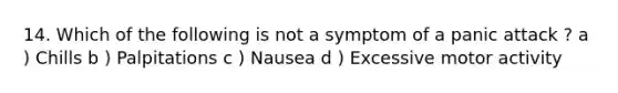 14. Which of the following is not a symptom of a panic attack ? a ) Chills b ) Palpitations c ) Nausea d ) Excessive motor activity