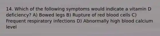 14. Which of the following symptoms would indicate a vitamin D deficiency? A) Bowed legs B) Rupture of red blood cells C) Frequent respiratory infections D) Abnormally high blood calcium level