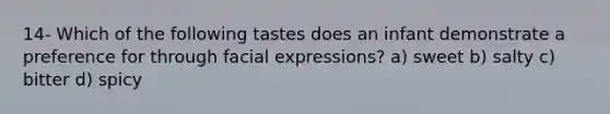 14- Which of the following tastes does an infant demonstrate a preference for through facial expressions? a) sweet b) salty c) bitter d) spicy