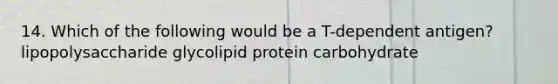 14. Which of the following would be a T-dependent antigen? lipopolysaccharide glycolipid protein carbohydrate