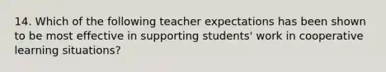 14. Which of the following teacher expectations has been shown to be most effective in supporting students' work in cooperative learning situations?