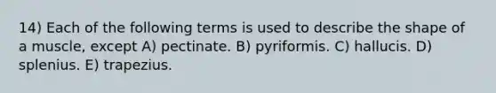 14) Each of the following terms is used to describe the shape of a muscle, except A) pectinate. B) pyriformis. C) hallucis. D) splenius. E) trapezius.