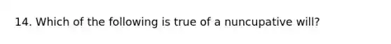 14. Which of the following is true of a nuncupative will?