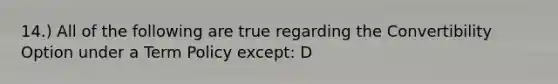 14.) All of the following are true regarding the Convertibility Option under a Term Policy except: D