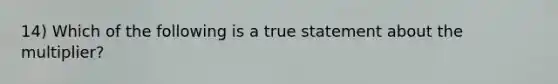 14) Which of the following is a true statement about the multiplier?