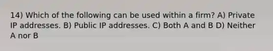 14) Which of the following can be used within a firm? A) Private IP addresses. B) Public IP addresses. C) Both A and B D) Neither A nor B