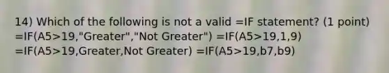 14) Which of the following is not a valid =IF statement? (1 point) =IF(A5>19,"Greater","Not Greater") =IF(A5>19,1,9) =IF(A5>19,Greater,Not Greater) =IF(A5>19,b7,b9)