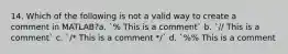 14. Which of the following is not a valid way to create a comment in MATLAB?a. `% This is a comment` b. `// This is a comment` c. `/* This is a comment */` d. `%% This is a comment