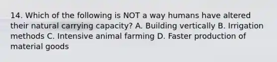 14. Which of the following is NOT a way humans have altered their natural carrying capacity? A. Building vertically B. Irrigation methods C. Intensive animal farming D. Faster production of material goods