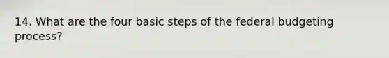 14. What are the four basic steps of the federal budgeting process?