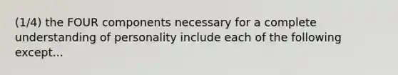 (1/4) the FOUR components necessary for a complete understanding of personality include each of the following except...