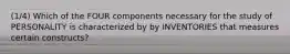 (1/4) Which of the FOUR components necessary for the study of PERSONALITY is characterized by by INVENTORIES that measures certain constructs?
