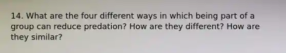 14. What are the four different ways in which being part of a group can reduce predation? How are they different? How are they similar?