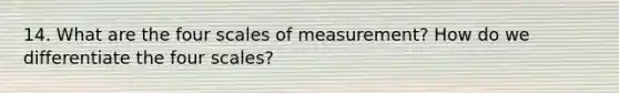 14. What are the four scales of measurement? How do we differentiate the four scales?