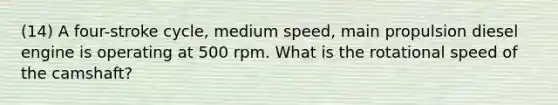 (14) A four-stroke cycle, medium speed, main propulsion diesel engine is operating at 500 rpm. What is the rotational speed of the camshaft?