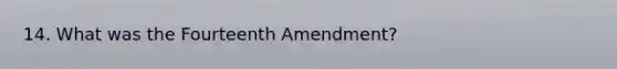 14. What was the Fourteenth Amendment?