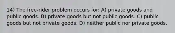 14) The free-rider problem occurs for: A) private goods and public goods. B) private goods but not public goods. C) public goods but not private goods. D) neither public nor private goods.