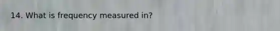 14. What is frequency measured in?