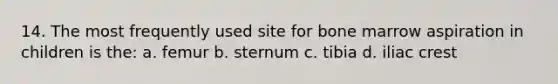 14. The most frequently used site for bone marrow aspiration in children is the: a. femur b. sternum c. tibia d. iliac crest