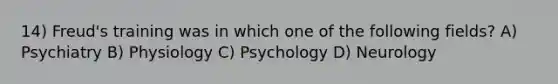 14) Freud's training was in which one of the following fields? A) Psychiatry B) Physiology C) Psychology D) Neurology