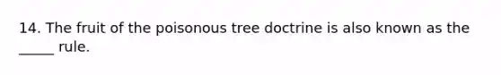 14. The fruit of the poisonous tree doctrine is also known as the _____ rule.