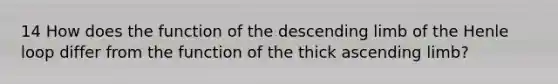 14 How does the function of the descending limb of the Henle loop differ from the function of the thick ascending limb?