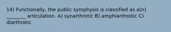 14) Functionally, the public symphysis is classified as a(n) ________ articulation. A) synarthrotic B) amphiarthrotic C) diarthrotic