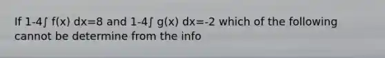 If 1-4∫ f(x) dx=8 and 1-4∫ g(x) dx=-2 which of the following cannot be determine from the info