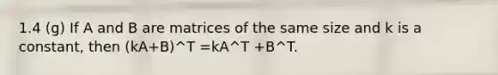 1.4 (g) If A and B are matrices of the same size and k is a constant, then (kA+B)^T =kA^T +B^T.