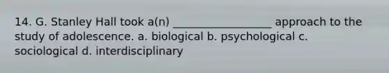 14. G. Stanley Hall took a(n) __________________ approach to the study of adolescence. a. biological b. psychological c. sociological d. interdisciplinary