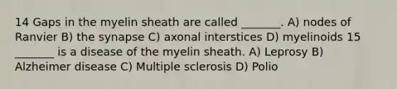 14 Gaps in the myelin sheath are called _______. A) nodes of Ranvier B) the synapse C) axonal interstices D) myelinoids 15 _______ is a disease of the myelin sheath. A) Leprosy B) Alzheimer disease C) Multiple sclerosis D) Polio